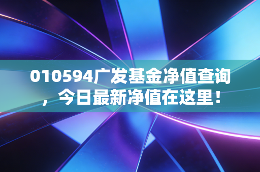 010594广发基金净值查询，今日最新净值在这里！