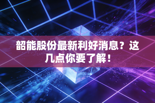 韶能股份最新利好消息？这几点你要了解！