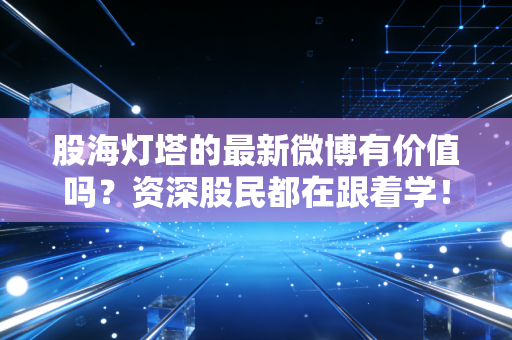 股海灯塔的最新微博有价值吗？资深股民都在跟着学！