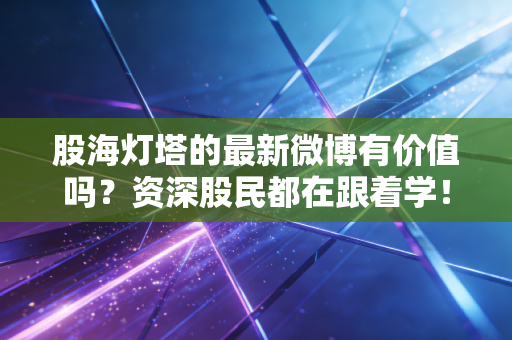 股海灯塔的最新微博有价值吗？资深股民都在跟着学！