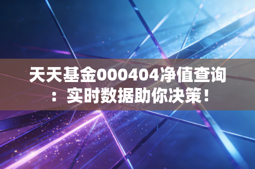 天天基金000404净值查询：实时数据助你决策！