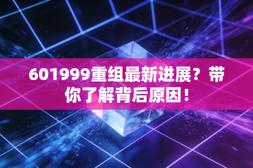 601999重组最新进展？带你了解背后原因！