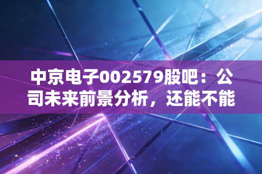 中京电子002579股吧：公司未来前景分析，还能不能入手？