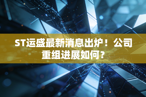 ST运盛最新消息出炉！公司重组进展如何？