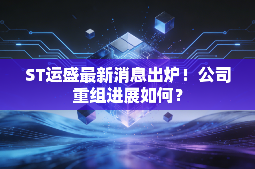 ST运盛最新消息出炉！公司重组进展如何？