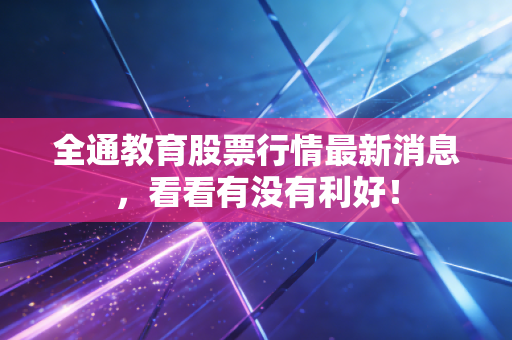 全通教育股票行情最新消息，看看有没有利好！