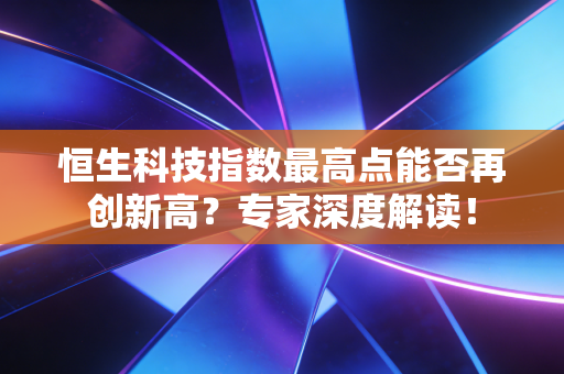 恒生科技指数最高点能否再创新高？专家深度解读！