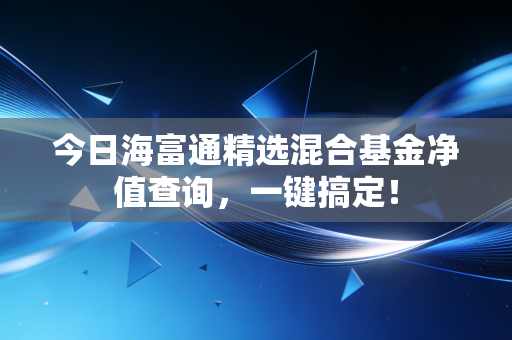 今日海富通精选混合基金净值查询，一键搞定！