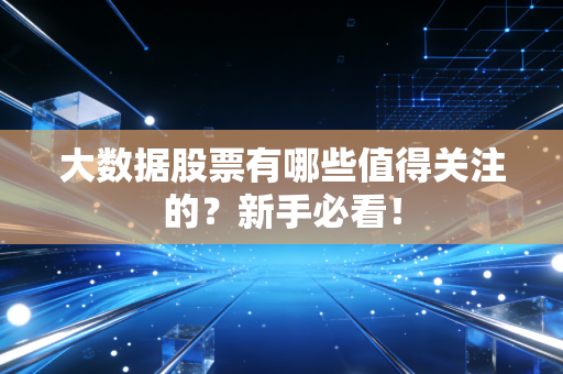 大数据股票有哪些值得关注的？新手必看！