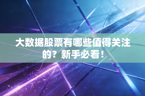 大数据股票有哪些值得关注的？新手必看！