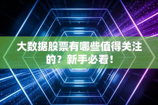 大数据股票有哪些值得关注的？新手必看！