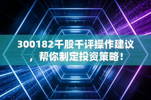 300182千股千评操作建议，帮你制定投资策略！