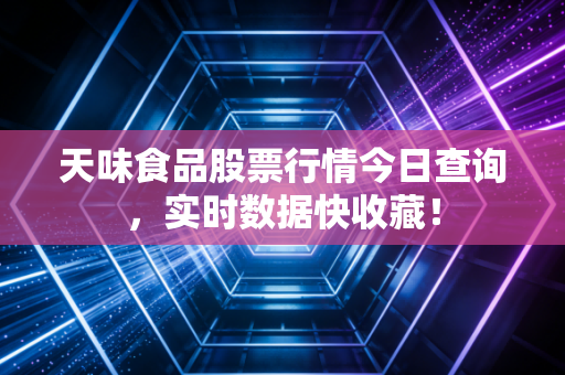 天味食品股票行情今日查询，实时数据快收藏！