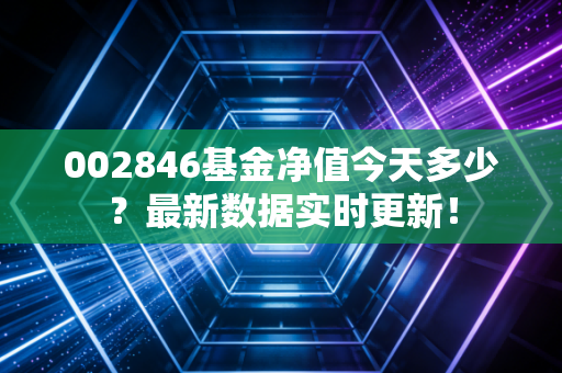 002846基金净值今天多少？最新数据实时更新！