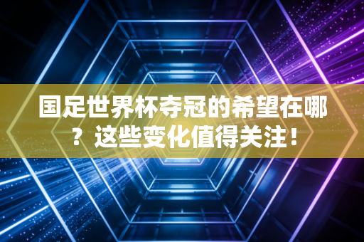 国足世界杯夺冠的希望在哪？这些变化值得关注！