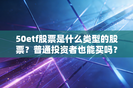 50etf股票是什么类型的股票？普通投资者也能买吗？