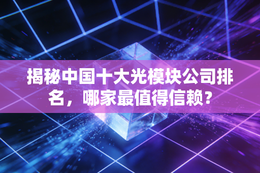 揭秘中国十大光模块公司排名，哪家最值得信赖？