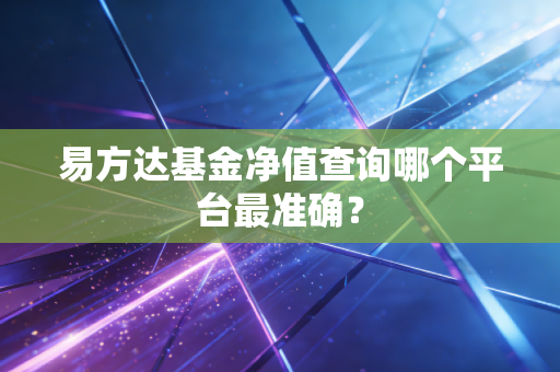 易方达基金净值查询哪个平台最准确?