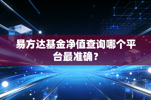 易方达基金净值查询哪个平台最准确?