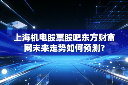 上海机电股票股吧东方财富网未来走势如何预测？
