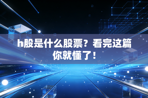 h股是什么股票？看完这篇你就懂了！