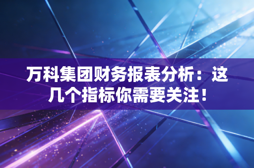 万科集团财务报表分析：这几个指标你需要关注！