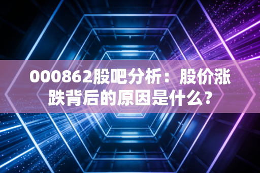 000862股吧分析：股价涨跌背后的原因是什么？