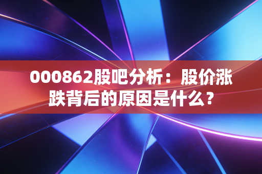 000862股吧分析：股价涨跌背后的原因是什么？