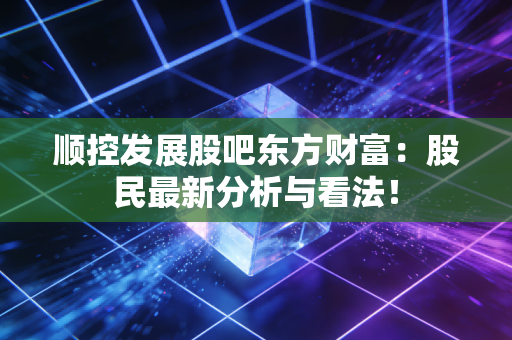 顺控发展股吧东方财富：股民最新分析与看法！
