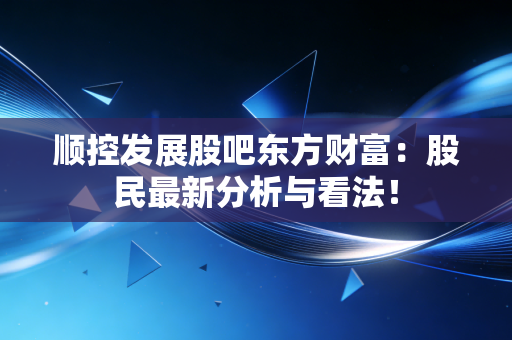 顺控发展股吧东方财富：股民最新分析与看法！