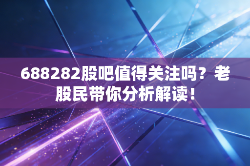688282股吧值得关注吗?老股民带你分析解读!