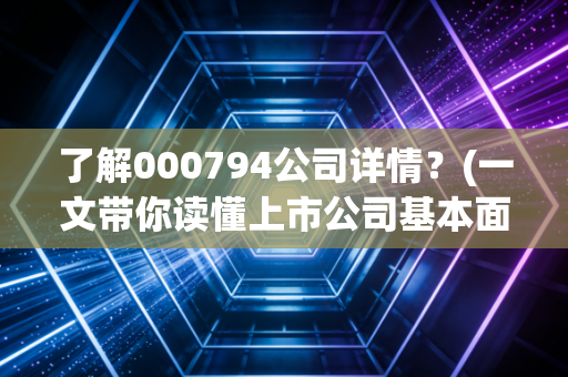 了解000794公司详情？(一文带你读懂上市公司基本面)