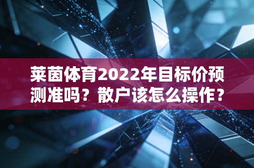 莱茵体育2022年目标价预测准吗？散户该怎么操作？