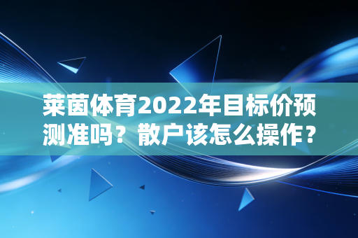 莱茵体育2022年目标价预测准吗？散户该怎么操作？