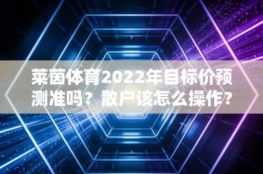 莱茵体育2022年目标价预测准吗？散户该怎么操作？