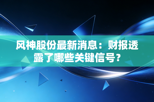 风神股份最新消息：财报透露了哪些关键信号？