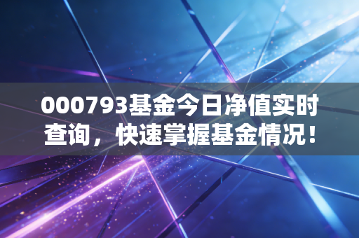 000793基金今日净值实时查询，快速掌握基金情况！