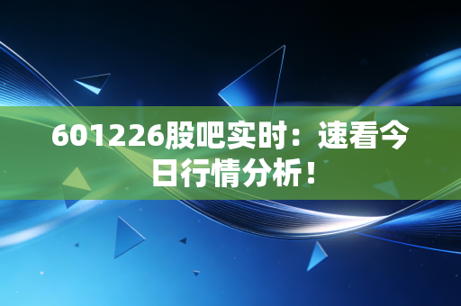 601226股吧实时：速看今日行情分析！