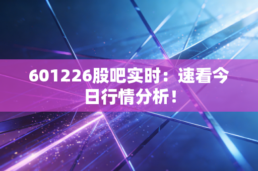 601226股吧实时:速看今日行情分析!