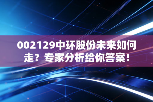 002129中环股份未来如何走？专家分析给你答案！