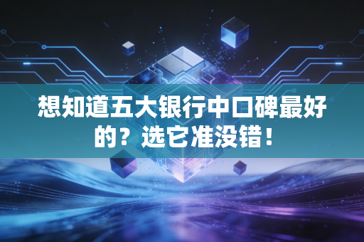 想知道五大银行中口碑最好的？选它准没错！