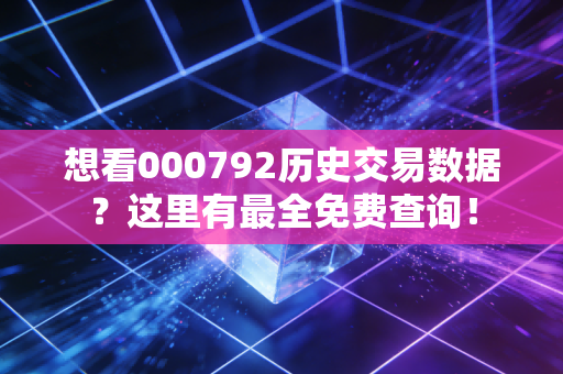 想看000792历史交易数据？这里有最全免费查询！