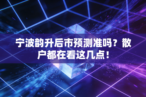 宁波韵升后市预测准吗？散户都在看这几点！