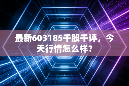 最新603185千股千评，今天行情怎么样？
