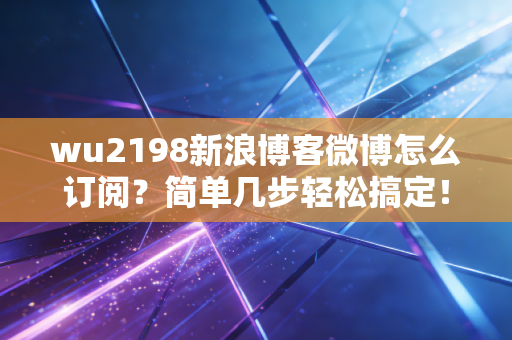 wu2198新浪博客微博怎么订阅？简单几步轻松搞定！