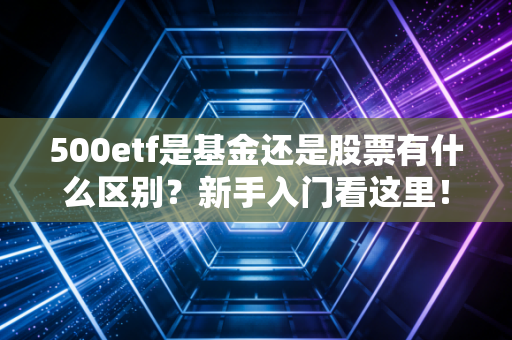 500etf是基金还是股票有什么区别？新手入门看这里！