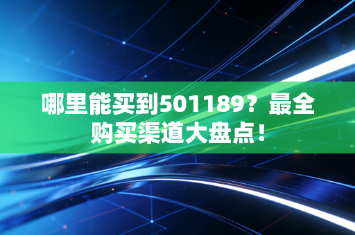哪里能买到501189？最全购买渠道大盘点！