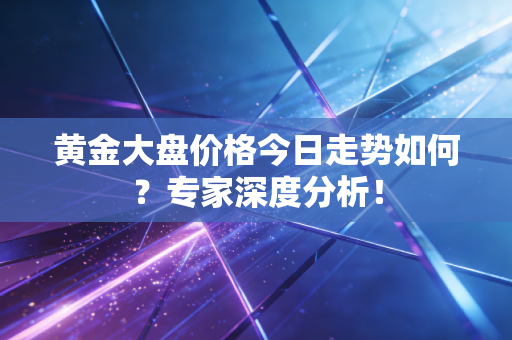 黄金大盘价格今日走势如何？专家深度分析！