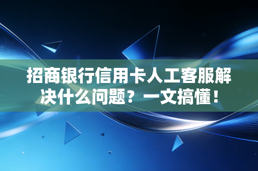 招商银行信用卡人工客服解决什么问题？一文搞懂！