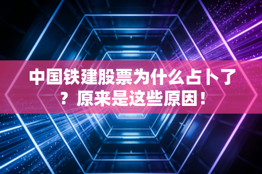 中国铁建股票为什么占卜了？原来是这些原因！